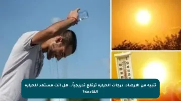 تنبيه من الأرصاد: درجات الحرارة ترتفع تدريجياً.. هل أنت مستعد للحرارة القادمة؟